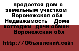    продается дом с земельным участком - Воронежская обл. Недвижимость » Дома, коттеджи, дачи обмен   . Воронежская обл.